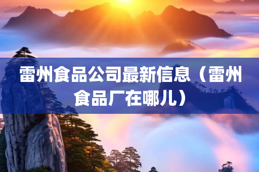 雷州食品公司最新信息（雷州食品厂在哪儿）