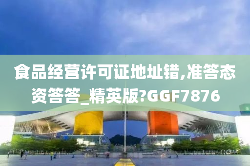 食品经营许可证地址错,准答态资答答_精英版?GGF7876