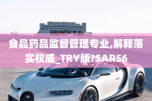 食品药品监督管理专业,解释落实权威_TRY版?SAR56