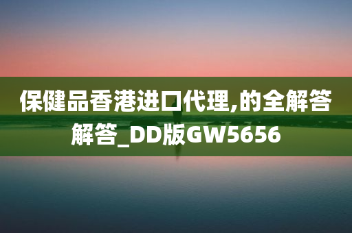 保健品香港进口代理,的全解答解答_DD版GW5656