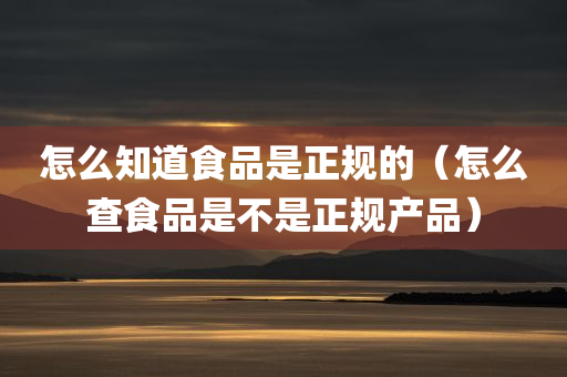 怎么知道食品是正规的（怎么查食品是不是正规产品）