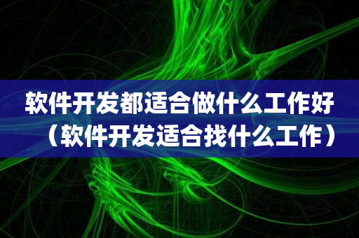 软件开发都适合做什么工作好（软件开发适合找什么工作）