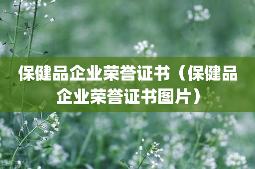 保健品企业荣誉证书（保健品企业荣誉证书图片）