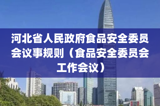 河北省人民政府食品安全委员会议事规则（食品安全委员会工作会议）