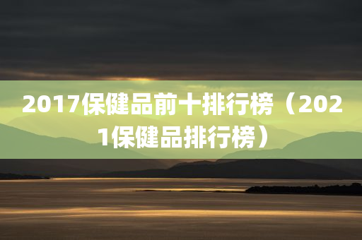 2017保健品前十排行榜（2021保健品排行榜）