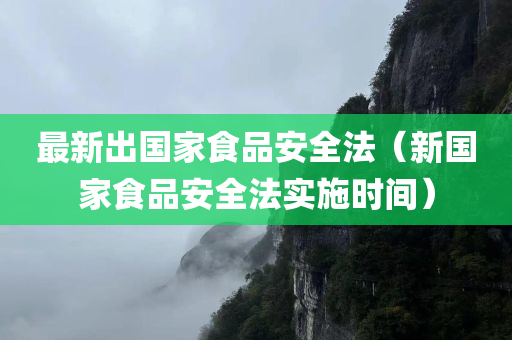 最新出国家食品安全法（新国家食品安全法实施时间）