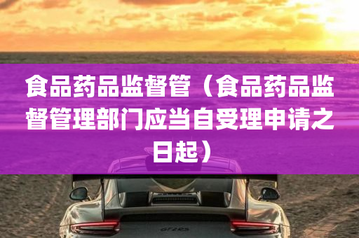 食品药品监督管（食品药品监督管理部门应当自受理申请之日起）