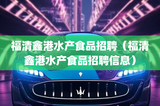 福清鑫港水产食品招聘（福清鑫港水产食品招聘信息）