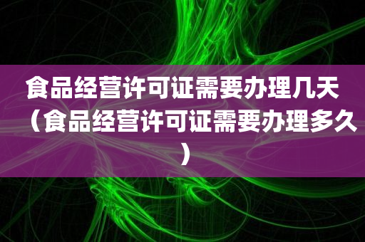 食品经营许可证需要办理几天（食品经营许可证需要办理多久）