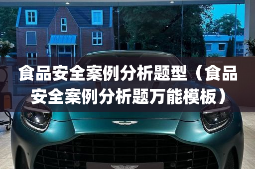 食品安全案例分析题型（食品安全案例分析题万能模板）