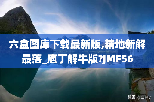 六盒图库下载最新版,精地新解最落_庖丁解牛版?JMF56