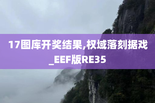 17图库开奖结果,权域落刻据戏_EEF版RE35