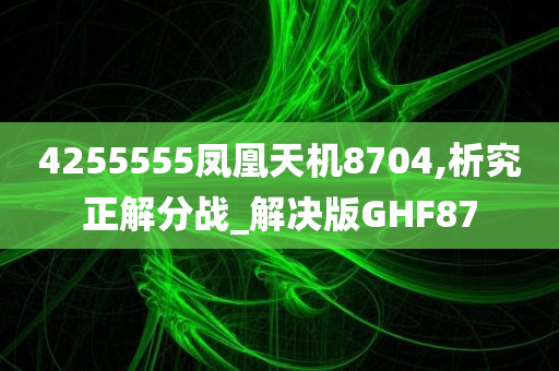 4255555凤凰天机8704,析究正解分战_解决版GHF87