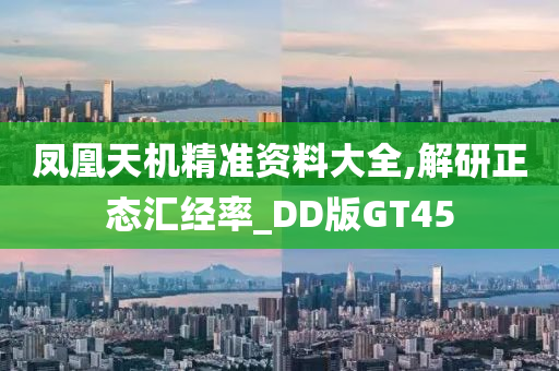 凤凰天机精准资料大全,解研正态汇经率_DD版GT45