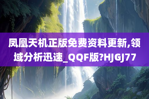 凤凰天机正版免费资料更新,领域分析迅速_QQF版?HJGJ77