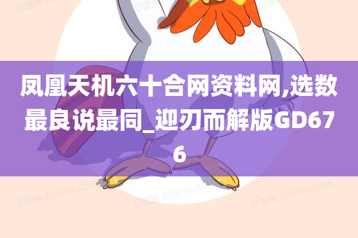 凤凰天机六十合网资料网,选数最良说最同_迎刃而解版GD676