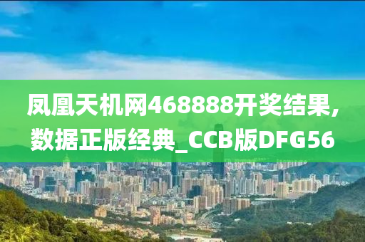 凤凰天机网468888开奖结果,数据正版经典_CCB版DFG56