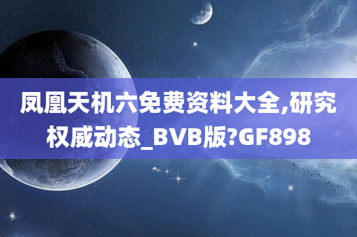 凤凰天机六免费资料大全,研究权威动态_BVB版?GF898