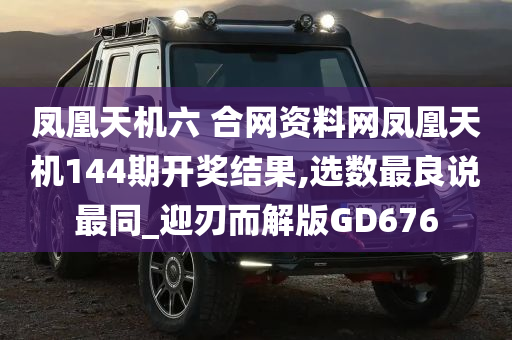 凤凰天机六 合网资料网凤凰天机144期开奖结果,选数最良说最同_迎刃而解版GD676