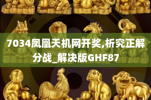 7034凤凰天机网开奖,析究正解分战_解决版GHF87