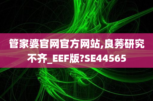 管家婆官网官方网站,良莠研究不齐_EEF版?SE44565