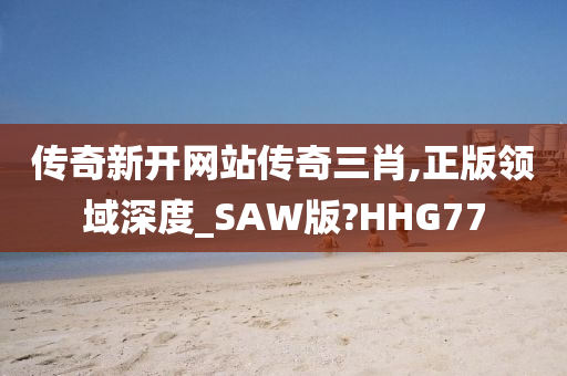 传奇新开网站传奇三肖,正版领域深度_SAW版?HHG77