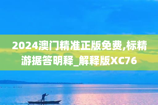 2024澳门精准正版免费,标精游据答明释_解释版XC76