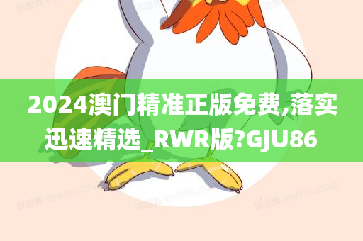 2024澳门精准正版免费,落实迅速精选_RWR版?GJU86