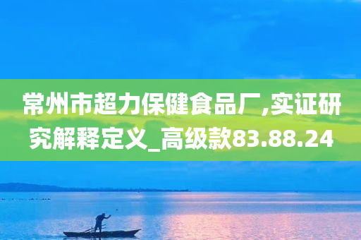 常州市超力保健食品厂,实证研究解释定义_高级款83.88.24