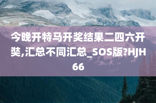 今晚开特马开奖结果二四六开奘,汇总不同汇总_SOS版?HJH66