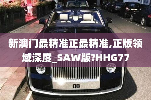 新澳门最精准正最精准,正版领域深度_SAW版?HHG77