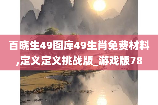 百晓生49图库49生肖免费材料,定义定义挑战版_游戏版78