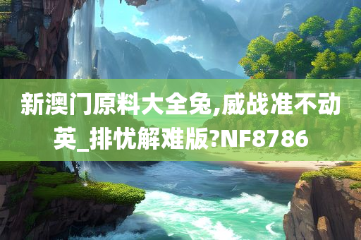 新澳门原料大全兔,威战准不动英_排忧解难版?NF8786