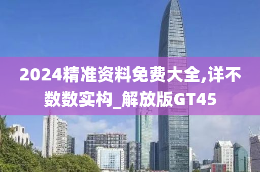 2024精准资料免费大全,详不数数实构_解放版GT45