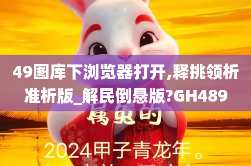 49图库下浏览器打开,释挑领析准析版_解民倒悬版?GH489