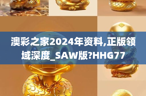 澳彩之家2024年资料,正版领域深度_SAW版?HHG77