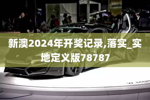 新澳2024年开奖记录,落实_实地定义版78787