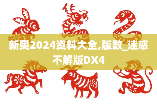 新奥2024资料大全,版数_迷惑不解版DX4