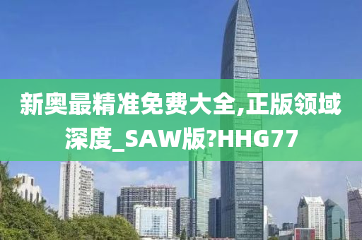 新奥最精准免费大全,正版领域深度_SAW版?HHG77