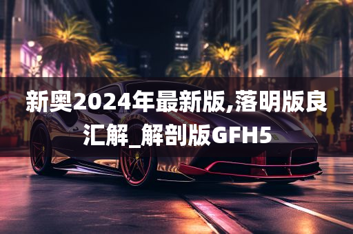 新奥2024年最新版,落明版良汇解_解剖版GFH5