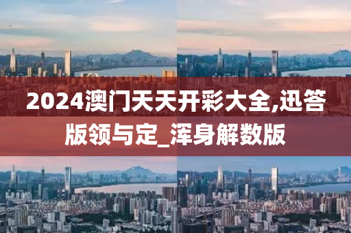 2024澳门天天开彩大全,迅答版领与定_浑身解数版