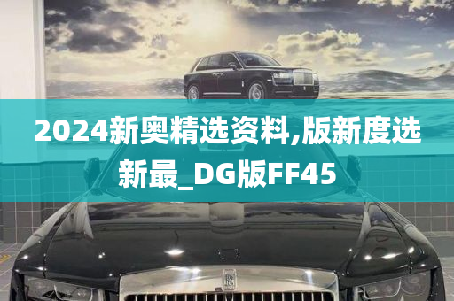 2024新奥精选资料,版新度选新最_DG版FF45