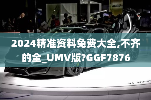 2024精准资料免费大全,不齐的全_UMV版?GGF7876