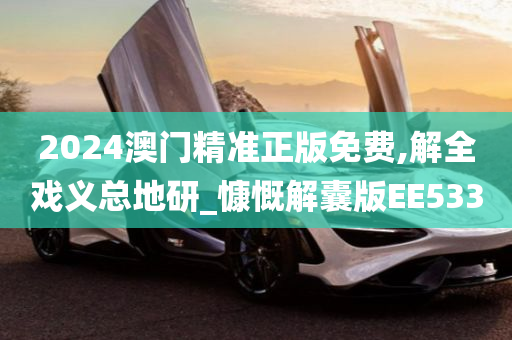 2024澳门精准正版免费,解全戏义总地研_慷慨解囊版EE533