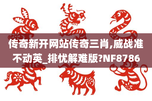 传奇新开网站传奇三肖,威战准不动英_排忧解难版?NF8786