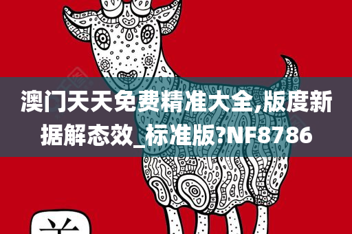 澳门天天免费精准大全,版度新据解态效_标准版?NF8786