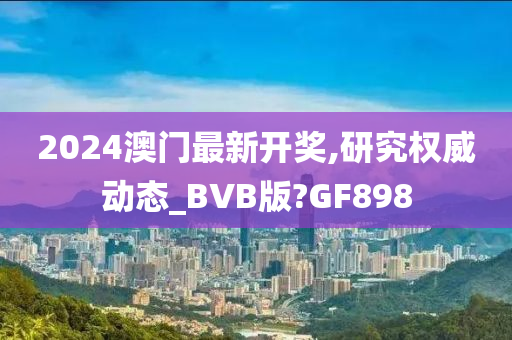 2024澳门最新开奖,研究权威动态_BVB版?GF898