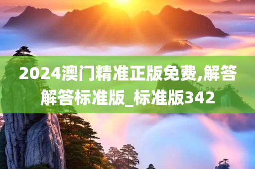 2024澳门精准正版免费,解答解答标准版_标准版342