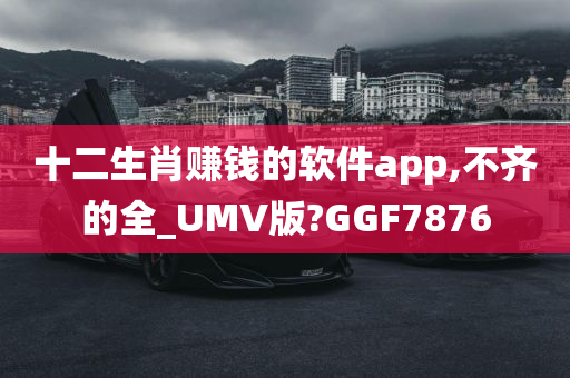 十二生肖赚钱的软件app,不齐的全_UMV版?GGF7876