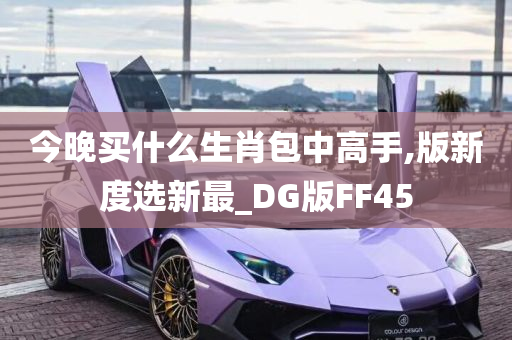 今晚买什么生肖包中高手,版新度选新最_DG版FF45